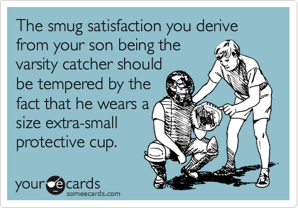 The smug satisfaction you derive from your son being thevarsity catcher shouldbe tempered by thefact that he wears asize extra-smallprotective cup.
