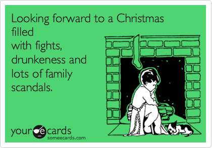 Looking forward to a Christmas filled
with fights,
drunkeness and
lots of family
scandals. 