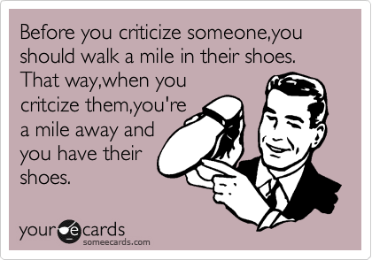 before you criticize someone walk a mile in their shoes