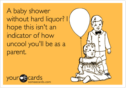A baby shower
without hard liquor? I
hope this isn't an
indicator of how
uncool you'll be as a
parent.