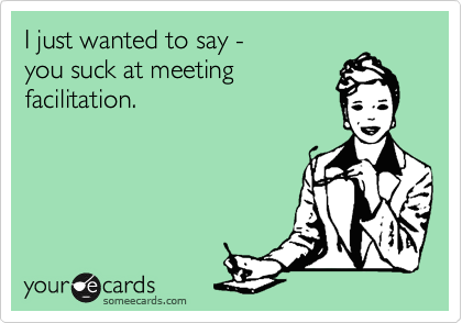 I just wanted to say -
you suck at meeting
facilitation.