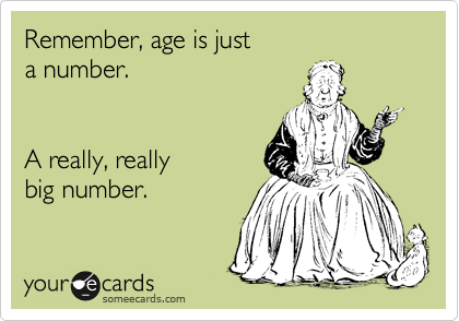 Remember, age is just
a number.


A really, really
big number.