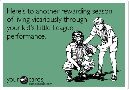 Here's to another rewarding season of living vicariously through
your kid's Little League
performance.