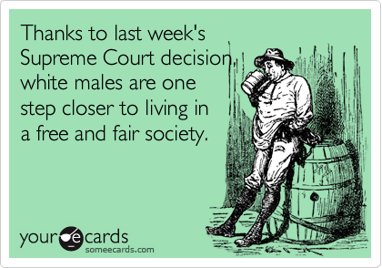 Thanks to last week's
Supreme Court decision,
white males are one
step closer to living in
a free and fair society.