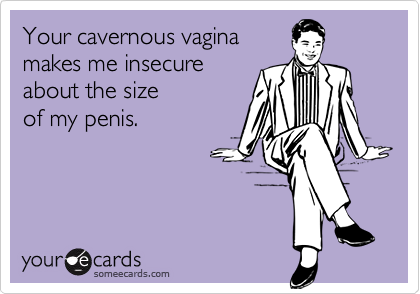 Your cavernous vagina
makes me insecure
about the size 
of my penis.