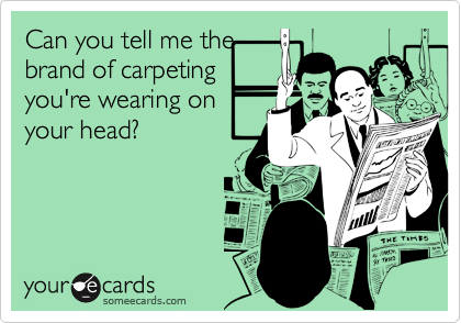 Can you tell me thebrand of carpetingyou're wearing onyour head?
