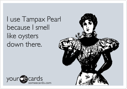 
I use Tampax Pearl
because I smell
like oysters
down there.