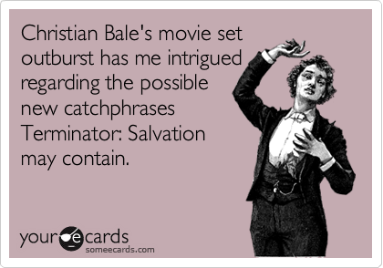 Christian Bale's movie set
outburst has me intrigued
regarding the possible
new catchphrases
Terminator: Salvation
may contain.