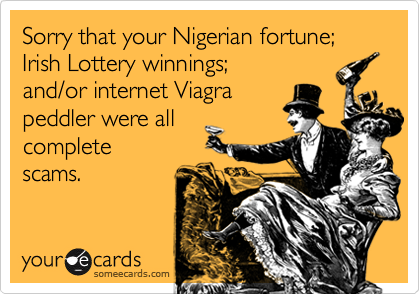 Sorry that your Nigerian fortune; Irish Lottery winnings; 
and/or internet Viagra
peddler were all
complete
scams.
