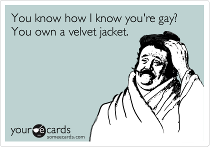 You know how I know you're gay? You own a velvet jacket.