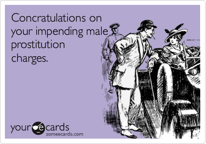 Concratulations onyour impending maleprostitutioncharges.