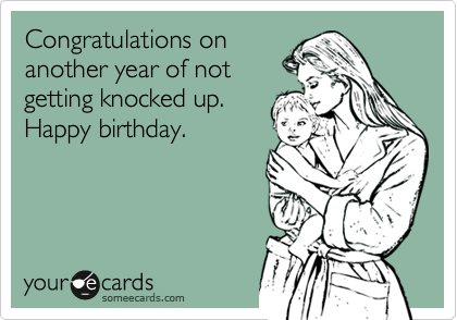 Congratulations on
another year of not
getting knocked up.
Happy birthday.