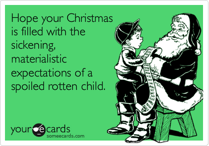 Hope your Christmas
is filled with the
sickening,
materialistic
expectations of a
spoiled rotten child. 