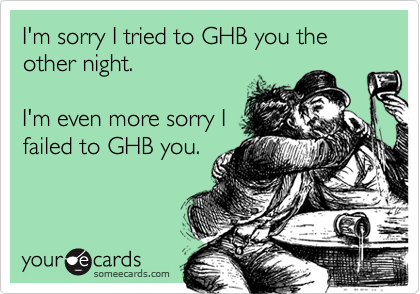 I'm sorry I tried to GHB you the other night.

I'm even more sorry I
failed to GHB you.