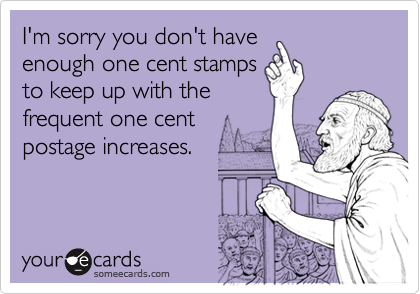 I'm sorry you don't haveenough one cent stampsto keep up with thefrequent one centpostage increases.
