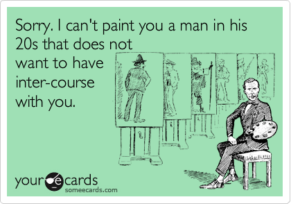Sorry. I can't paint you a man in his 20s that does not
want to have
inter-course
with you.