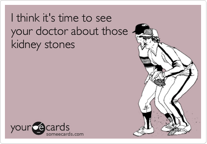 I think it's time to see
your doctor about those
kidney stones