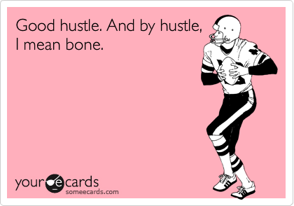 Good hustle. And by hustle,
I mean bone.