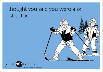 I thought you said you were a ski instructor.