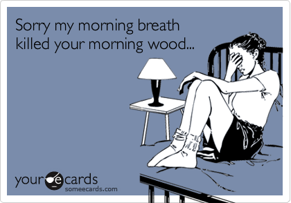 Sorry my morning breath
killed your morning wood...