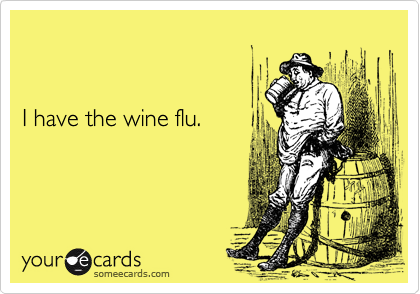 


I have the wine flu.