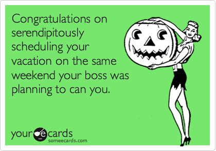 Congratulations on
serendipitously
scheduling your
vacation on the same
weekend your boss was
planning to can you.