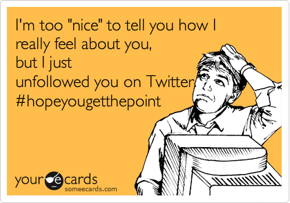 I'm too "nice" to tell you how I really feel about you,     
but I just
unfollowed you on Twitter.
%23hopeyougetthepoint