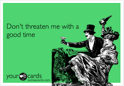 

Don't threaten me with a 
good time