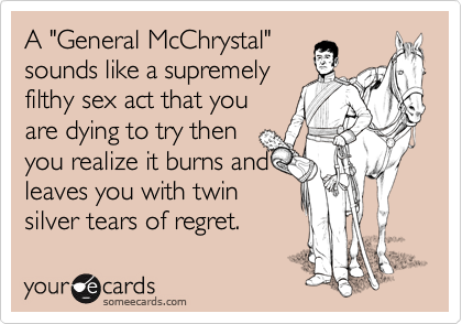 A "General McChrystal" 
sounds like a supremely
filthy sex act that you
are dying to try then
you realize it burns and
leaves you with twin
silver tears of regret.