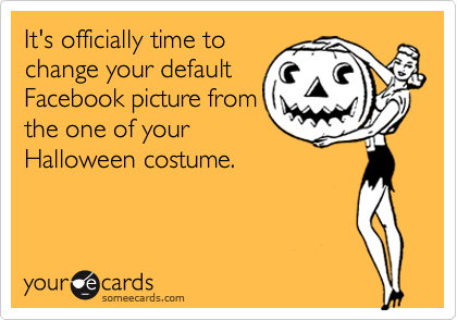 It's officially time to 
change your default
Facebook picture from
the one of your
Halloween costume.
