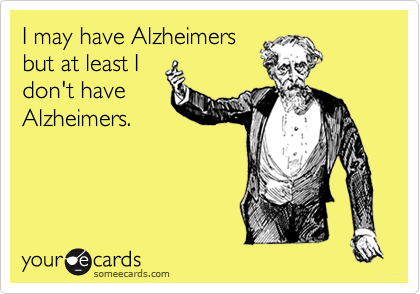I may have Alzheimers
but at least I
don't have
Alzheimers.
