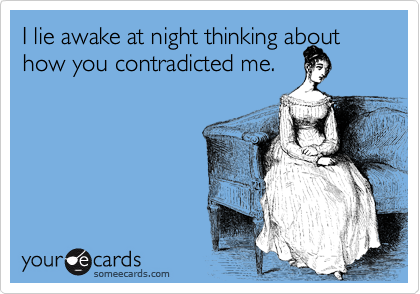 I lie awake at night thinking about how you contradicted me.