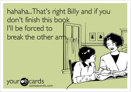 hahaha...That's right Billy and if you don't finish this book
I'll be forced to
break the other arm.