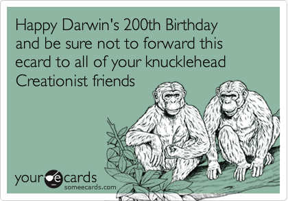 Happy Darwin's 200th Birthday
and be sure not to forward this ecard to all of your knucklehead Creationist friends