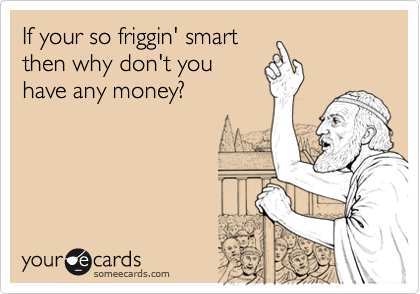 If your so friggin' smart
then why don't you
have any money?