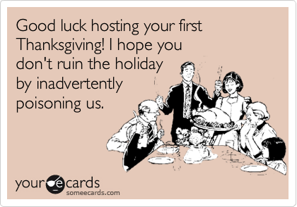 Good luck hosting your first Thanksgiving! I hope you don't ruin the holiday by inadvertentlypoisoning us.