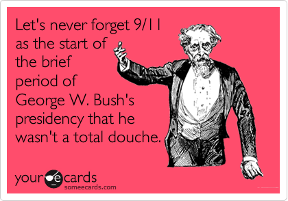 Let's never forget 9/11
as the start of
the brief
period of
George W. Bush's
presidency that he
wasn't a total douche.