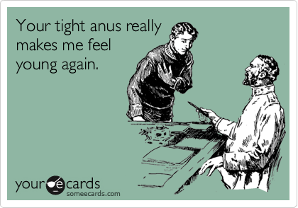 Your tight anus really
makes me feel
young again.
