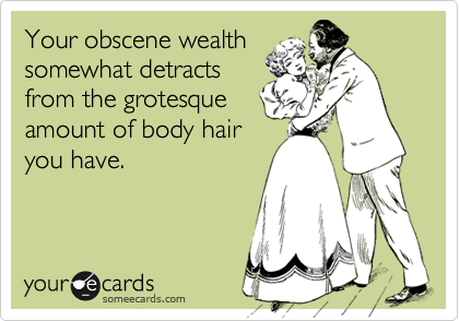 Your obscene wealthsomewhat detractsfrom the grotesqueamount of body hairyou have.