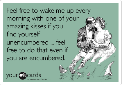 Feel free to wake me up every morning with one of your
amazing kisses if you
find yourself
unencumbered ... feel
free to do that even if
you are encumbered. 