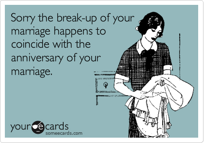 Sorry the break-up of your
marriage happens to
coincide with the
anniversary of your
marriage.