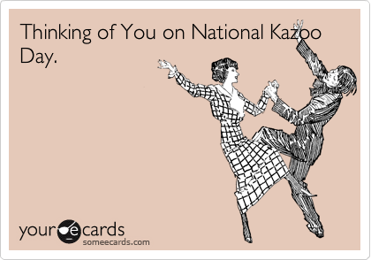 Thinking of You on National Kazoo Day.