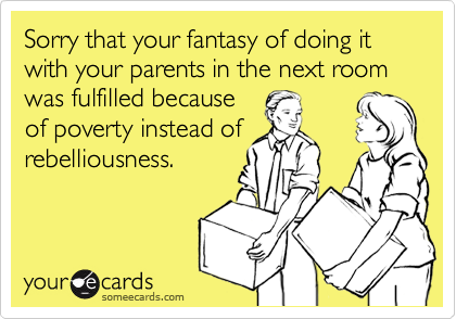 Sorry that your fantasy of doing it with your parents in the next room was fulfilled because
of poverty instead of
rebelliousness.