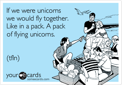 If we were unicorns 
we would fly together. 
Like in a pack. A pack 
of flying unicorns.   


(tfln)