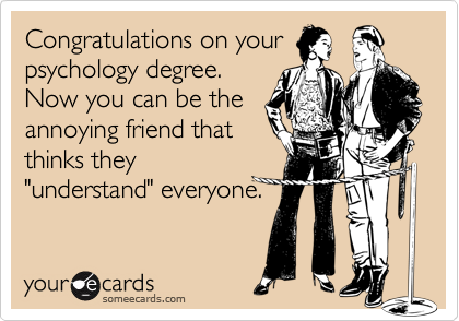 Congratulations on your
psychology degree. 
Now you can be the
annoying friend that
thinks they
"understand" everyone.