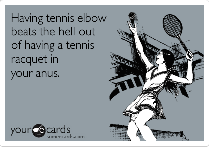 Having tennis elbow
beats the hell out
of having a tennis
racquet in 
your anus.