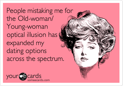 People mistaking me for
the Old-woman/
Young-woman
optical illusion has
expanded my
dating options
across the spectrum.
