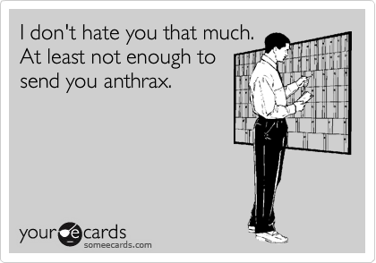 I don't hate you that much.
At least not enough to
send you anthrax.