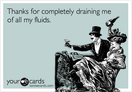 Thanks for completely draining me of all my fluids.