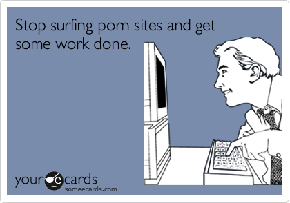 Stop surfing porn sites and get some work done.
